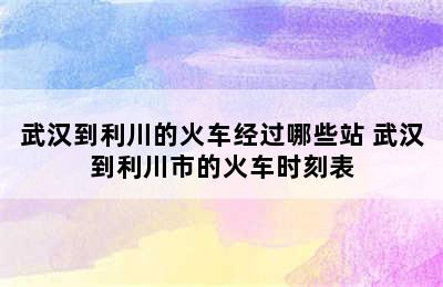 武汉到利川的火车经过哪些站 武汉到利川市的火车时刻表